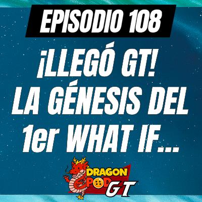 DRAGON POD #108 - ¡Llegó GT! La Génesis del 1er What If...
