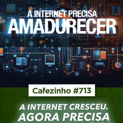 Cafezinho 713 - A internet cresceu. Agora precisa amadurecer.