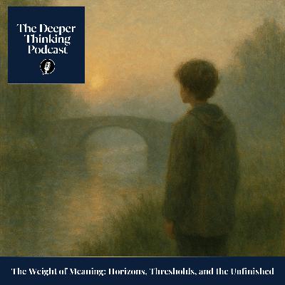 The Weight of Meaning: Horizons, Thresholds and The Unfinished  - The Deeper Thinking Podcast