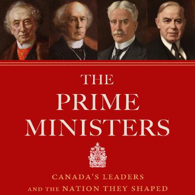 The Prime Ministers: Canada's Leaders and the Nation They Shaped