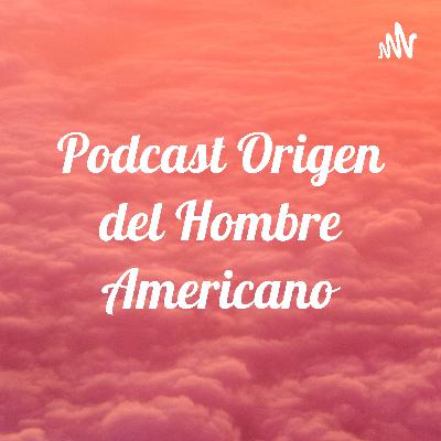 Podcast Origen del Hombre Americano
