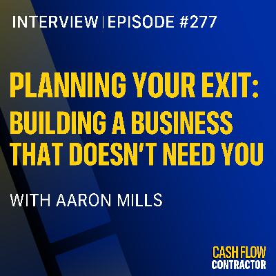277 - Planning Your Exit: Building a Business That Doesn’t Need You with Aaron Mills 277 - Planning Your Exit: Building a Business That Doesn’t Need You with Aaron Mills