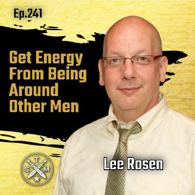 EP241: Lee Rosen - Get Energy From Being Around Other Men EP241: Lee Rosen - Get Energy From Being Around Other Men