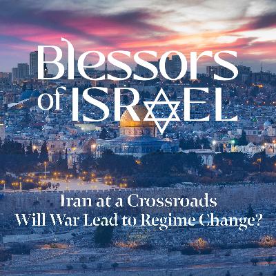 Blessors of Israel Podcast Episode 116: Iran at a Crossroads – Will War Lead to Regime Change?