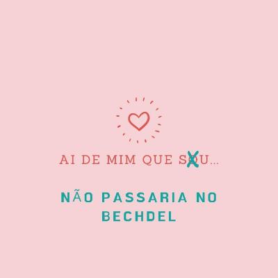 Ai de mim que... não passaria no Bechdel!