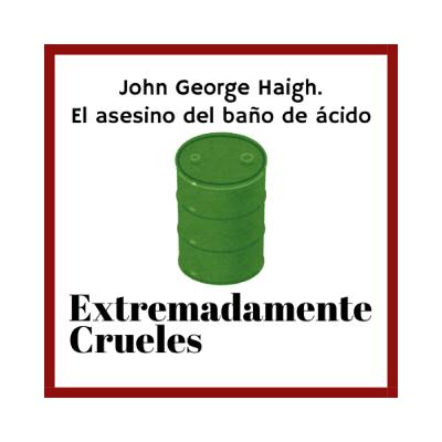 Extremadamente Crueles 124 - John George Haigh, el asesino del baño de ácido