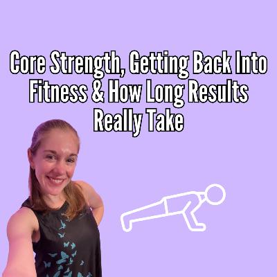 Core Strength, Getting Back Into Fitness & How Long Results Really Take