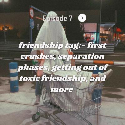 Ep. 7 | Friendship tag- first crushes, getting out of toxic friendships, seperation phases, and more!