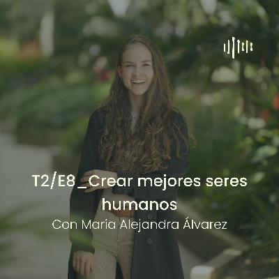 T2 - E8 Crear mejores seres humanos, con Maria Alejandra Álvarez