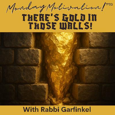 MM “THERE’S GOLD IN THOSE WALLS!” Monday Motivation w/Rabbi Garfinkel 5-5-25