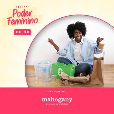 Poder Feminino #36 - Empreendedorismo Sustentável e o Reaproveitamento de Materiais Descartados Poder Feminino #36 - Empreendedorismo Sustentável e o Reaproveitamento de Materiais Descartados