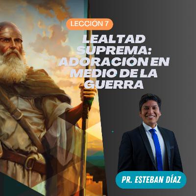Lección 7: Lealtad Suprema: Adoración |en medio de la Guerra | 4° Trimestre 2025 | Pr. Esteban Díaz