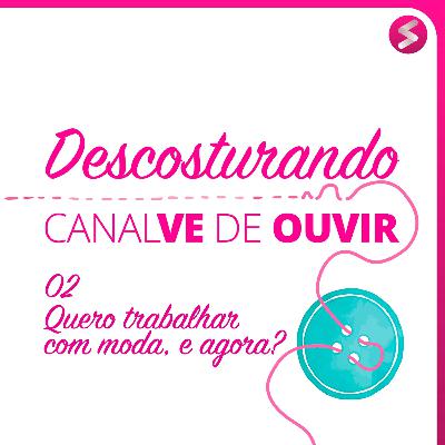 Descosturando 02 - Quero Trabalhar com moda, e agora?