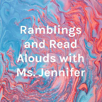 Ramblings and Read-Alouds with Ms. Jennifer- episode 1