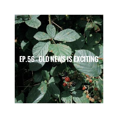 Ep.56 - old news is exciting Ep.56 - old news is exciting