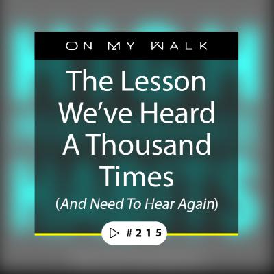 #215 -The Lesson We’ve Heard A Thousand Times (And Need To Hear Again) #215 -The Lesson We’ve Heard A Thousand Times (And Need To Hear Again)