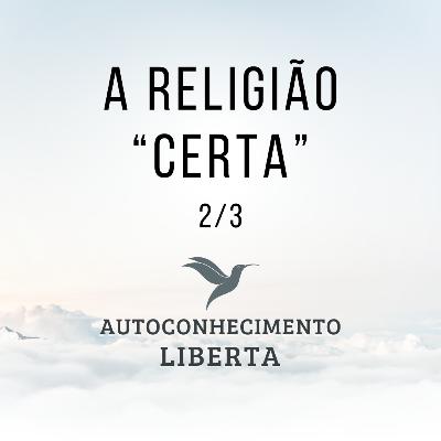 AUTOCONHECIMENTO #122 - RELIGIÃO "CERTA" - 2/3