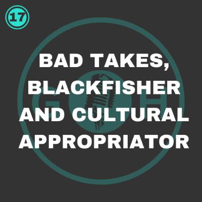 #17 Bad Takes, Blackfisher and Cultural Appropriator #17 Bad Takes, Blackfisher and Cultural Appropriator