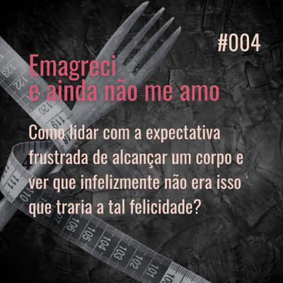 #004 Emagreci e ainda não me amo