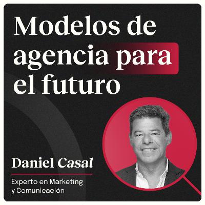 Modelos de agencias para el futuro con Daniel Casal (Experto en Marketing y comunicación)