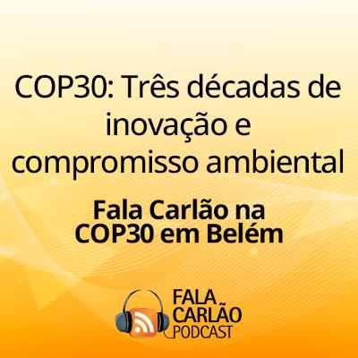 COP30: Três décadas de inovação e compromisso ambiental | Fala Carlão