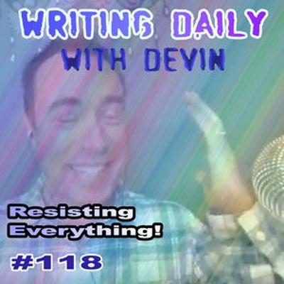 118 Writing Daily Resisting Everything 118 Writing Daily Resisting Everything