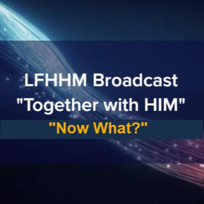 LFHHM Sunday Broadcast, Together with HIM. “Now What?” LFHHM Sunday Broadcast, Together with HIM. “Now What?”
