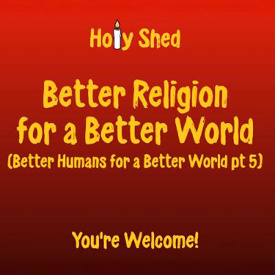 Holy Shed Presents | Better Religion for a Better World - Better Humans for a Better World (Part 5) Holy Shed Presents | Better Religion for a Better World - Better Humans for a Better World (Part 5)