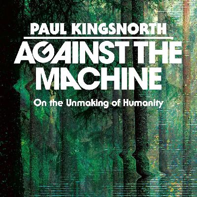 Against the Machine: On the Unmaking of Humanity (Paul Kingsnorth) Against the Machine: On the Unmaking of Humanity (Paul Kingsnorth)