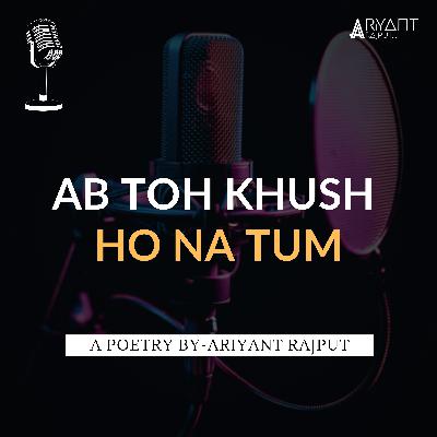 Ab Toh Khush Ho Na Tum | A Poetry By-Ariyant Rajput. Ab Toh Khush Ho Na Tum | A Poetry By-Ariyant Rajput.