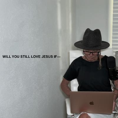 WILL YOU STILL LOVE JESUS IF — WILL YOU STILL LOVE JESUS IF —