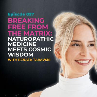 EP 027: Breaking Free from the Matrix: Naturopathic Medicine Meets Cosmic Wisdom with Renata Taravski
