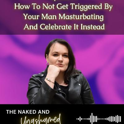 #31: How Not To Get Triggered By Your Man Masturbating + CELEBRATE It Instead