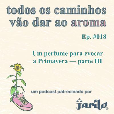 Um perfume para evocar a Primavera - parte III | Ep 018