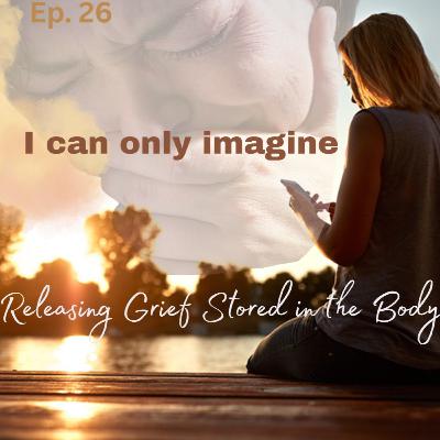 Ep.26 I Can Only Imagine: Releasing Grief Stored in the Body