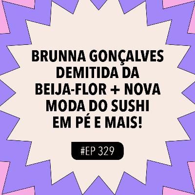 #329 Brunna Gonçalves demitida da Beija-Flor + Nova moda do sushi em pé e mais!