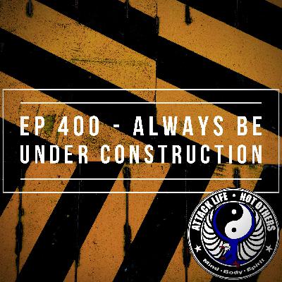 Ep 400 - Always Be Under Construction