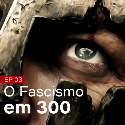 #03 - O fascismo em 300 #03 - O fascismo em 300