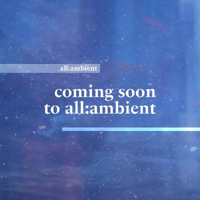 preview of what's coming next from all:ambient!