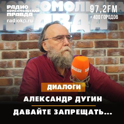 Александр Дугин: Давайте запрещать...