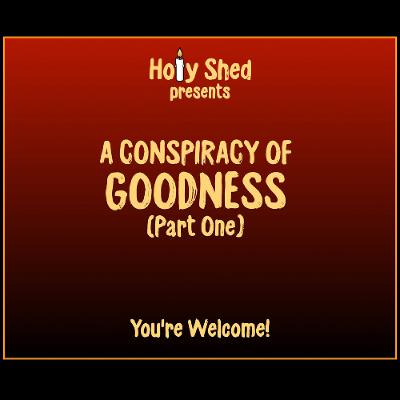 Holy Shed Presents | A Conspiracy Of Goodness (Part 1)
