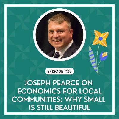 #38 - Economics for Local Community with Joseph Pierce: Why Small Is Still Beautiful
