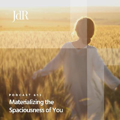 JdR Podcast 653 - Materializing the Spaciousness of You