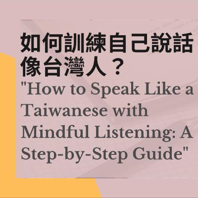 33 如何訓練自己說話像台灣人？How to Speak Like a Taiwanese with Mindful Listening: A Step-by-Step Guide