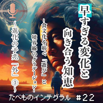 #22 進化の予兆『外』③：早すぎる変化と向き合う知恵〜食文化を紡ぐ『遊び』と境界線のグラデーション〜