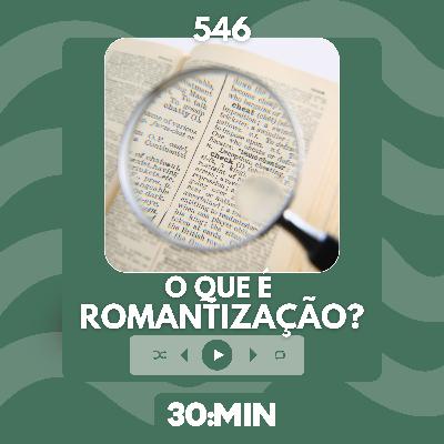 546: O que é ROMANTIZAÇÃO?