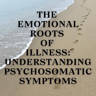 The Emotional Roots of Illness: Understanding Psychosomatic Symptoms The Emotional Roots of Illness: Understanding Psychosomatic Symptoms