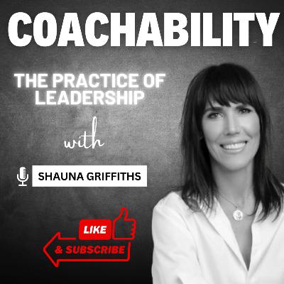 COACHABILITY: THE PRACTICE OF LEADERSHIP with SHAUNA GRIFFITHS COACHABILITY: THE PRACTICE OF LEADERSHIP with SHAUNA GRIFFITHS