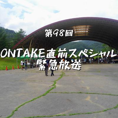 第98回 ONTAKE直前スペシャル緊急放送! 第98回 ONTAKE直前スペシャル緊急放送!