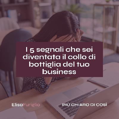 I 5 segnali che sei diventata il collo di bottiglia del tuo business | #20 I 5 segnali che sei diventata il collo di bottiglia del tuo business | #20